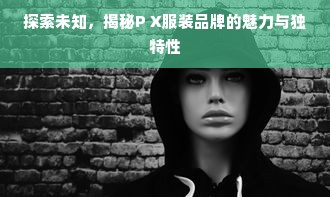 探索未知，揭秘P X服装品牌的魅力与独特性