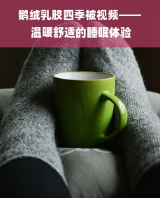 鹅绒乳胶四季被视频—— 温暖舒适的睡眠体验