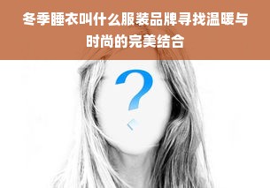 冬季睡衣叫什么服装品牌寻找温暖与时尚的完美结合