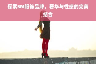 探索SM服饰品牌，奢华与性感的完美结合