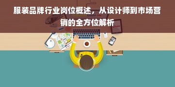 服装品牌行业岗位概述，从设计师到市场营销的全方位解析