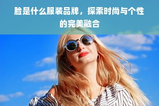 脸是什么服装品牌，探索时尚与个性的完美融合