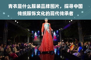 青衣是什么服装品牌图片，探寻中国传统服饰文化的现代传承者