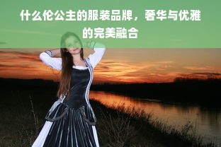 什么伦公主的服装品牌，奢华与优雅的完美融合