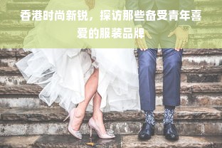 香港时尚新锐，探访那些备受青年喜爱的服装品牌