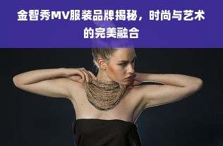 金智秀MV服装品牌揭秘，时尚与艺术的完美融合