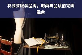 林芸芸服装品牌，时尚与品质的完美融合