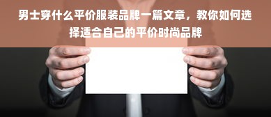 男士穿什么平价服装品牌一篇文章，教你如何选择适合自己的平价时尚品牌