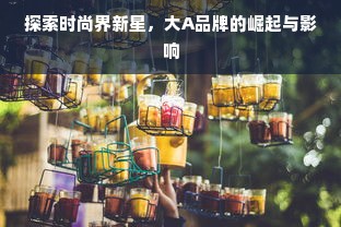 探索时尚界新星，大A品牌的崛起与影响