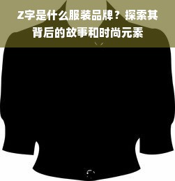 Z字是什么服装品牌？探索其背后的故事和时尚元素