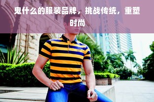 鬼什么的服装品牌，挑战传统，重塑时尚