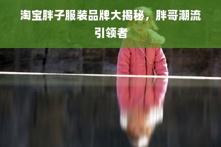 淘宝胖子服装品牌大揭秘，胖哥潮流引领者