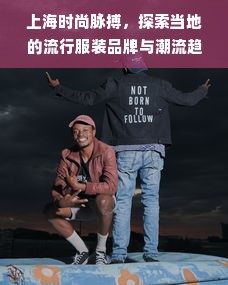 上海时尚脉搏，探索当地的流行服装品牌与潮流趋势