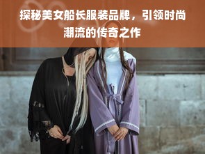 探秘美女船长服装品牌，引领时尚潮流的传奇之作