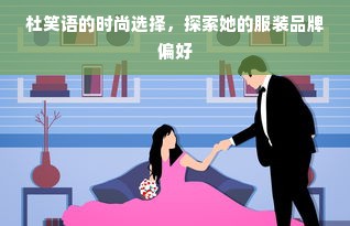 杜笑语的时尚选择，探索她的服装品牌偏好