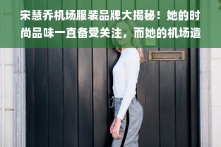 宋慧乔机场服装品牌大揭秘！她的时尚品味一直备受关注，而她的机场造型更是成为了众多粉丝关注的焦点。那么，宋慧乔机场服装品牌是什么呢？下面就让我们一起来了解一下吧！