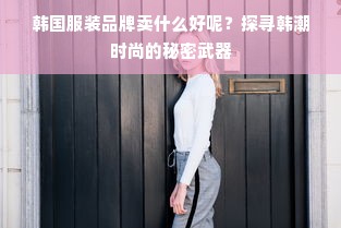 韩国服装品牌卖什么好呢？探寻韩潮时尚的秘密武器