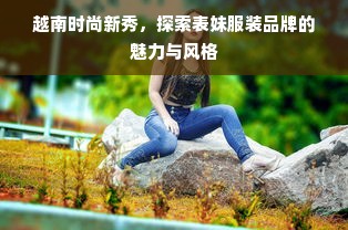 越南时尚新秀，探索表妹服装品牌的魅力与风格