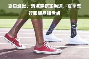 夏日炎炎，清凉穿搭正当道，夏季流行服装品牌盘点