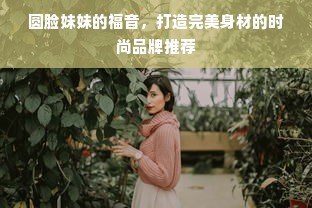 圆脸妹妹的福音，打造完美身材的时尚品牌推荐