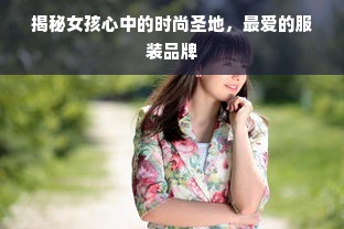 揭秘女孩心中的时尚圣地，最爱的服装品牌