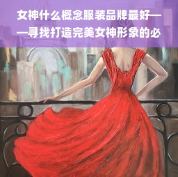 女神什么概念服装品牌最好——寻找打造完美女神形象的必备之选