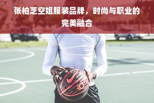 张柏芝空姐服装品牌，时尚与职业的完美融合