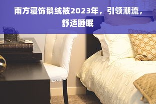 南方寝饰鹅绒被2023年，引领潮流，舒适睡眠