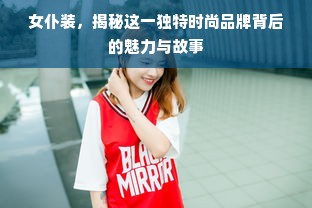 女仆装，揭秘这一独特时尚品牌背后的魅力与故事