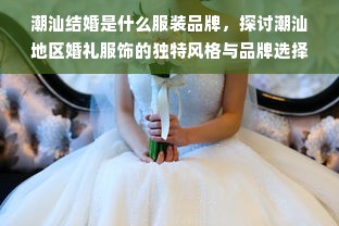 潮汕结婚是什么服装品牌，探讨潮汕地区婚礼服饰的独特风格与品牌选择