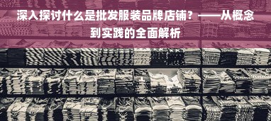 深入探讨什么是批发服装品牌店铺？——从概念到实践的全面解析