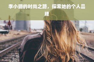 李小璐的时尚之路，探索她的个人品牌