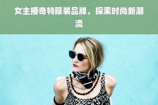 女主播奇特服装品牌，探索时尚新潮流