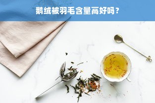 鹅绒被羽毛含量高好吗？