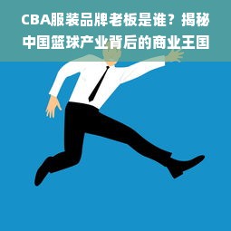 CBA服装品牌老板是谁？揭秘中国篮球产业背后的商业王国