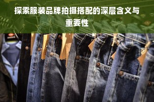 探索服装品牌拍摄搭配的深层含义与重要性