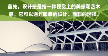 首先，设计感是指一种视觉上的美感和艺术感，它可以通过服装的设计、面料的选择、剪裁和细节等方面来体现。一个拥有设计感的服装品牌通常会注重细节和质感，并且在款式上也比较独特。