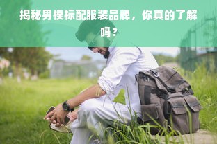 揭秘男模标配服装品牌，你真的了解吗？