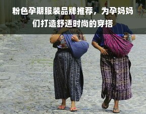 粉色孕期服装品牌推荐，为孕妈妈们打造舒适时尚的穿搭