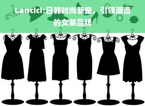 Lancici:日韩时尚新宠，引领潮流的女装品牌