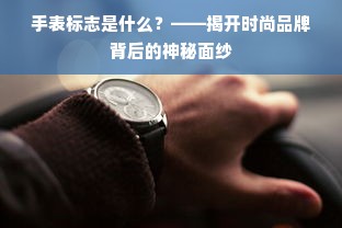 手表标志是什么？——揭开时尚品牌背后的神秘面纱