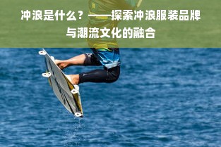 冲浪是什么？——探索冲浪服装品牌与潮流文化的融合