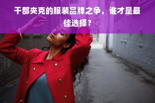 干部夹克的服装品牌之争，谁才是最佳选择？