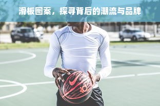 滑板图案，探寻背后的潮流与品牌