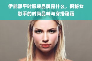 伊能静平时服装品牌是什么，揭秘女歌手的时尚品味与穿搭秘籍