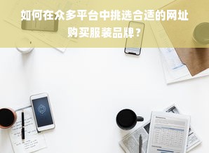 如何在众多平台中挑选合适的网址购买服装品牌？