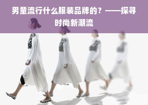 男童流行什么服装品牌的？——探寻时尚新潮流