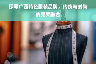 探寻广西特色服装品牌，传统与时尚的完美融合