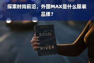 探索时尚前沿，外国MAX是什么服装品牌？