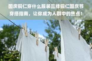 国庆铜仁穿什么服装品牌铜仁国庆节穿搭指南，让你成为人群中的焦点！